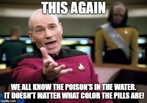 Picard Wtf | THIS AGAIN; WE ALL KNOW THE POISON'S IN THE WATER. IT DOESN'T MATTER WHAT COLOR THE PILLS ARE! | image tagged in memes,picard wtf | made w/ Imgflip meme maker