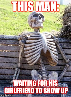 Waiting Skeleton | THIS MAN:; WAITING FOR HIS GIRLFRIEND TO SHOW UP | image tagged in memes,waiting skeleton | made w/ Imgflip meme maker