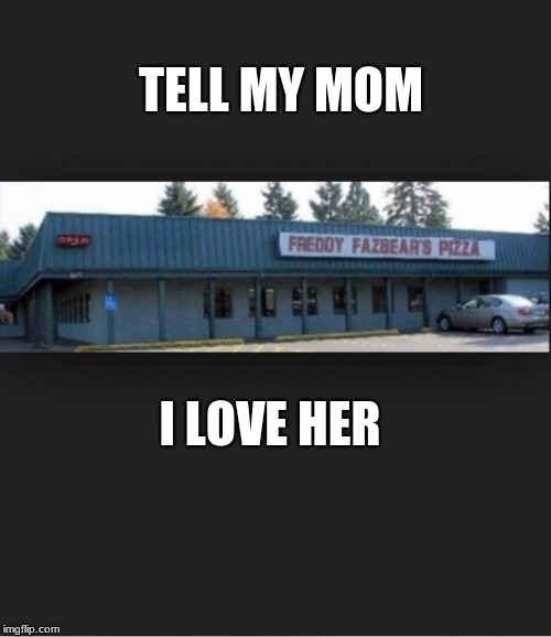 Fnaf | TELL MY MOM; I LOVE HER | image tagged in fnaf | made w/ Imgflip meme maker