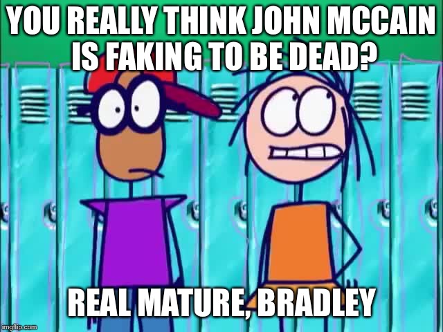 Real Mature, Bradley: The worst Stickin Around meme ever created because I couldn’t think of anything. | YOU REALLY THINK JOHN MCCAIN IS FAKING TO BE DEAD? REAL MATURE, BRADLEY | image tagged in funny memes | made w/ Imgflip meme maker