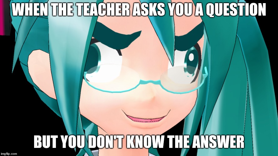 I always would want to say I don't know but they never take that as an answer well. | WHEN THE TEACHER ASKS YOU A QUESTION; BUT YOU DON'T KNOW THE ANSWER | image tagged in vocaloid,funny school memes,funny meme | made w/ Imgflip meme maker