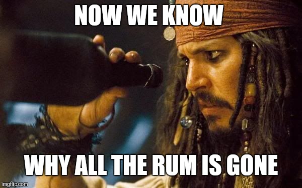 Jack Sparrow Rum Gone | NOW WE KNOW WHY ALL THE RUM IS GONE | image tagged in jack sparrow rum gone | made w/ Imgflip meme maker