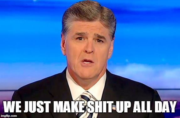 Sean Hannity Fox News | WE JUST MAKE SHIT UP ALL DAY | image tagged in sean hannity fox news | made w/ Imgflip meme maker