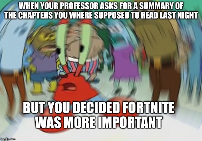 Mr Krabs Blur Meme | WHEN YOUR PROFESSOR ASKS FOR A SUMMARY OF THE CHAPTERS YOU WHERE SUPPOSED TO READ LAST NIGHT; BUT YOU DECIDED FORTNITE WAS MORE IMPORTANT | image tagged in memes,mr krabs blur meme | made w/ Imgflip meme maker