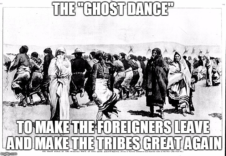 THE "GHOST DANCE"; TO MAKE THE FOREIGNERS LEAVE AND MAKE THE TRIBES GREAT AGAIN | image tagged in ghost dance | made w/ Imgflip meme maker