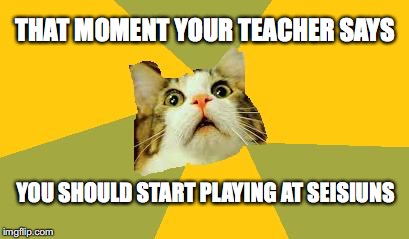 scaredy cat img | THAT MOMENT YOUR TEACHER SAYS; YOU SHOULD START PLAYING AT SEISIUNS | image tagged in scaredy cat img | made w/ Imgflip meme maker