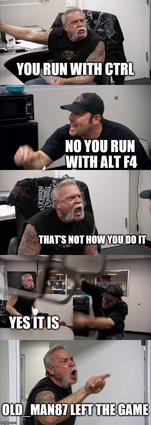 American Chopper Argument Meme | YOU RUN WITH CTRL; NO YOU RUN WITH ALT F4; THAT'S NOT HOW YOU DO IT; YES IT IS; OLD_MAN87 LEFT THE GAME | image tagged in memes,american chopper argument | made w/ Imgflip meme maker