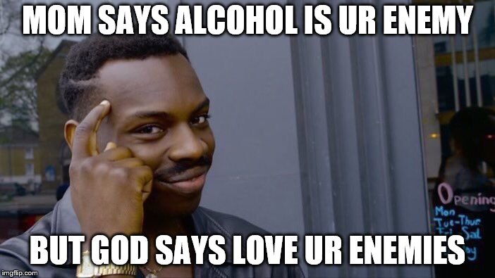 Roll Safe Think About It | MOM SAYS ALCOHOL IS UR ENEMY; BUT GOD SAYS LOVE UR ENEMIES | image tagged in memes,roll safe think about it | made w/ Imgflip meme maker
