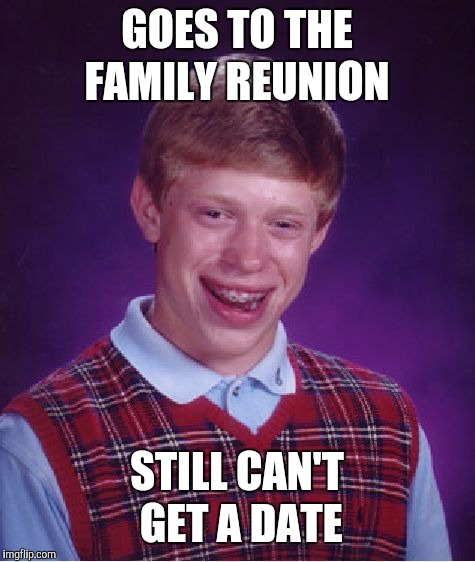 Bad Luck Brian Meme | GOES TO THE FAMILY REUNION STILL CAN'T GET A DATE | image tagged in memes,bad luck brian | made w/ Imgflip meme maker