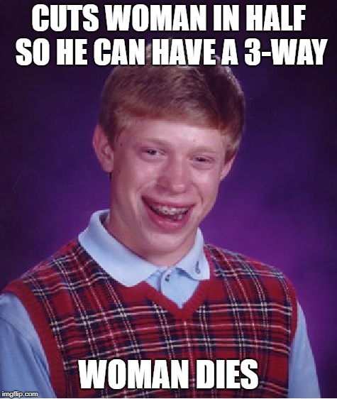 Bad Luck Brian Meme | CUTS WOMAN IN HALF SO HE CAN HAVE A 3-WAY WOMAN DIES | image tagged in memes,bad luck brian | made w/ Imgflip meme maker