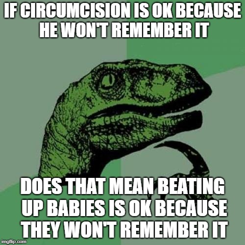 Philosoraptor | IF CIRCUMCISION IS OK BECAUSE HE WON'T REMEMBER IT; DOES THAT MEAN BEATING UP BABIES IS OK BECAUSE THEY WON'T REMEMBER IT | image tagged in memes,philosoraptor | made w/ Imgflip meme maker