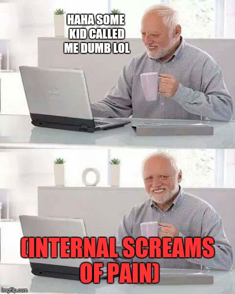 Hide the Pain Harold | HAHA SOME KID CALLED ME DUMB LOL; (INTERNAL SCREAMS OF PAIN) | image tagged in memes,hide the pain harold | made w/ Imgflip meme maker