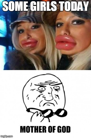 SOME GIRLS TODAY | image tagged in duck face chicks,mother of god | made w/ Imgflip meme maker