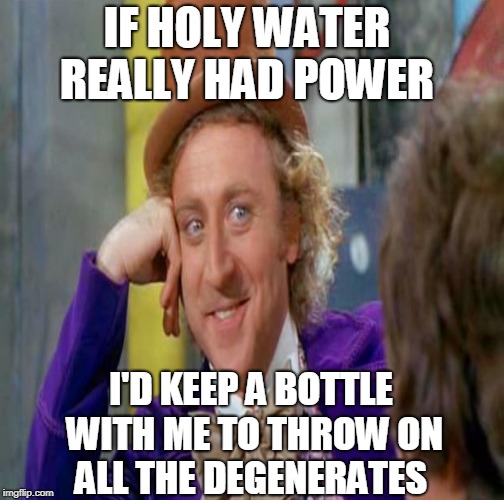 There are so many... | IF HOLY WATER REALLY HAD POWER; I'D KEEP A BOTTLE WITH ME TO THROW ON ALL THE DEGENERATES | image tagged in creepy condescending wonka,holy water,degenerates,memes | made w/ Imgflip meme maker