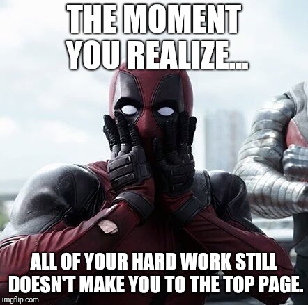 Deadpool Surprised | THE MOMENT YOU REALIZE... ALL OF YOUR HARD WORK STILL DOESN'T MAKE YOU TO THE TOP PAGE. | image tagged in memes,deadpool surprised | made w/ Imgflip meme maker