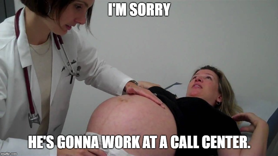 pregnant doctor appointment | I'M SORRY; HE'S GONNA WORK AT A CALL CENTER. | image tagged in pregnant doctor appointment | made w/ Imgflip meme maker
