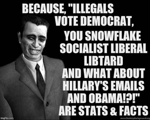 . | BECAUSE, "ILLEGALS                         VOTE DEMOCRAT, YOU SNOWFLAKE SOCIALIST LIBERAL LIBTARD AND WHAT ABOUT HILLARY'S EMAILS AND OBAMA! | image tagged in half-life's g-man from the creepy gallery of vagabondsoufflé  | made w/ Imgflip meme maker