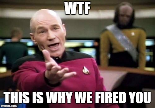 Picard Wtf Meme | WTF THIS IS WHY WE FIRED YOU | image tagged in memes,picard wtf | made w/ Imgflip meme maker