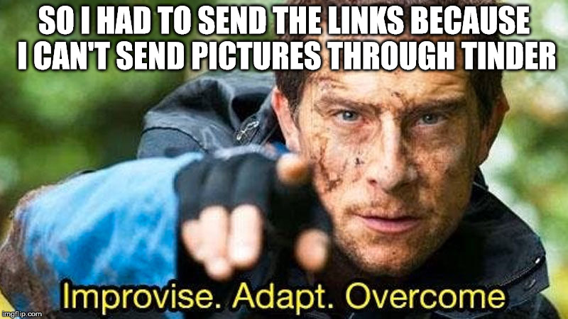 Improvise adapt overcome | SO I HAD TO SEND THE LINKS BECAUSE I CAN'T SEND PICTURES THROUGH TINDER | image tagged in improvise adapt overcome | made w/ Imgflip meme maker