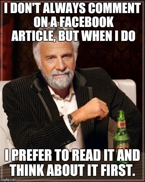 The Most Interesting Man In The World | I DON'T ALWAYS COMMENT ON A FACEBOOK ARTICLE, BUT WHEN I DO; I PREFER TO READ IT AND THINK ABOUT IT FIRST. | image tagged in memes,the most interesting man in the world | made w/ Imgflip meme maker