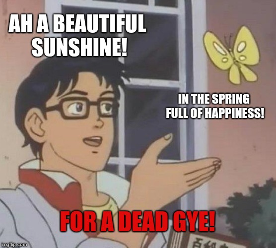 Is This A Pigeon Meme | AH A BEAUTIFUL SUNSHINE! IN THE SPRING FULL OF HAPPINESS! FOR A DEAD GYE! | image tagged in memes,is this a pigeon | made w/ Imgflip meme maker