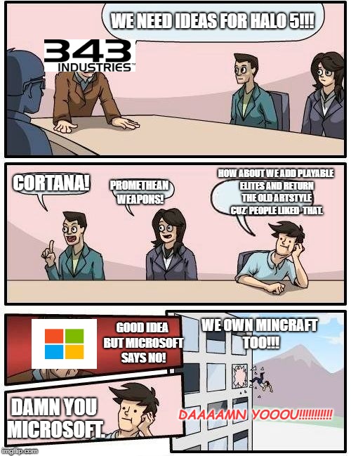 Boardroom Meeting Suggestion Meme | WE NEED IDEAS FOR HALO 5!!! HOW ABOUT WE ADD PLAYABLE ELITES AND RETURN THE OLD ARTSTYLE CUZ' PEOPLE LIKED  THAT. CORTANA! PROMETHEAN WEAPONS! GOOD IDEA BUT MICROSOFT SAYS NO! WE OWN MINCRAFT TOO!!! DAMN YOU MICROSOFT. DAAAAMN YOOOU!!!!!!!!!!! | image tagged in memes,boardroom meeting suggestion | made w/ Imgflip meme maker