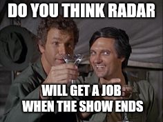Mash | DO YOU THINK RADAR WILL GET A JOB WHEN THE SHOW ENDS | image tagged in mash | made w/ Imgflip meme maker