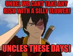 ThinkingZuko | UNKEL WE CANT TAKE ANY RISK WITH A SILLY FLOWER! UNCLES THESE DAYS! | image tagged in thinkingzuko | made w/ Imgflip meme maker