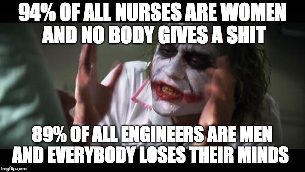 And everybody loses their minds Meme |  94% OF ALL NURSES ARE WOMEN AND NO BODY GIVES A SHIT; 89% OF ALL ENGINEERS ARE MEN AND EVERYBODY LOSES THEIR MINDS | image tagged in memes,and everybody loses their minds | made w/ Imgflip meme maker