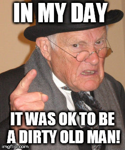 Back In My Day Meme | IN MY DAY; IT WAS OK TO BE A DIRTY OLD MAN! | image tagged in memes,back in my day | made w/ Imgflip meme maker