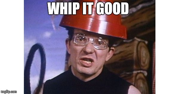 Whip It | WHIP IT GOOD | image tagged in whip it | made w/ Imgflip meme maker