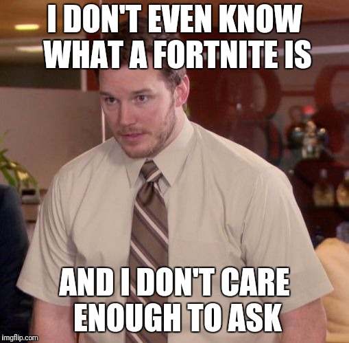 Im afraid to ask | I DON'T EVEN KNOW WHAT A FORTNITE IS AND I DON'T CARE ENOUGH TO ASK | image tagged in im afraid to ask | made w/ Imgflip meme maker
