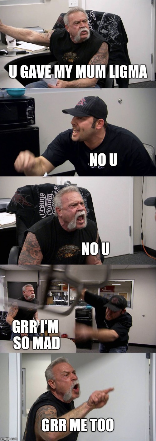 American Chopper Argument | U GAVE MY MUM LIGMA; NO U; NO U; GRR I'M SO MAD; GRR ME TOO | image tagged in memes,american chopper argument | made w/ Imgflip meme maker