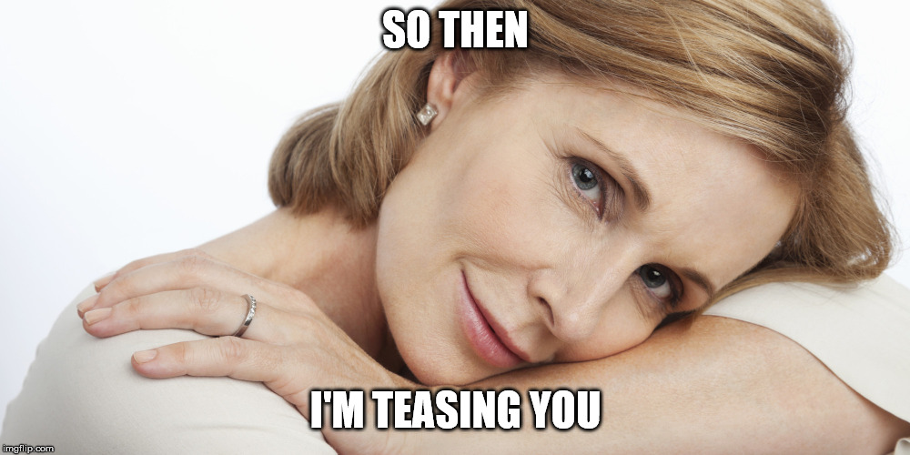 Pensive Woman | SO THEN I'M TEASING YOU | image tagged in pensive woman | made w/ Imgflip meme maker