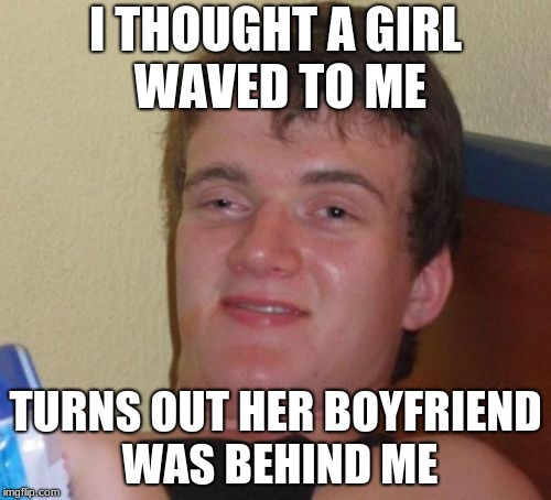 10 Guy | I THOUGHT A GIRL WAVED TO ME; TURNS OUT HER BOYFRIEND WAS BEHIND ME | image tagged in memes,10 guy | made w/ Imgflip meme maker