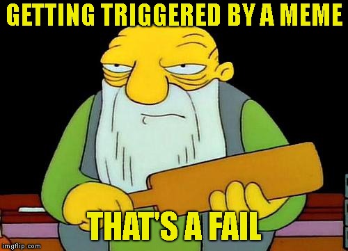 People Checking My Memes (Fail Week) | GETTING TRIGGERED BY A MEME; THAT'S A FAIL | image tagged in liberals,that's a paddlin',fail week,fail,triggered,crying | made w/ Imgflip meme maker