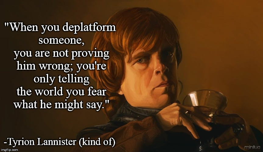 Tyrion Lannister on Deplatforming | "When you deplatform someone, you are not proving him wrong; you're only telling the world you fear what he might say."; -Tyrion Lannister (kind of) | image tagged in tyrion lannister,game of thrones,twitter,facebook | made w/ Imgflip meme maker