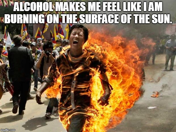 on fire | ALCOHOL MAKES ME FEEL LIKE I AM BURNING ON THE SURFACE OF THE SUN. | image tagged in on fire | made w/ Imgflip meme maker