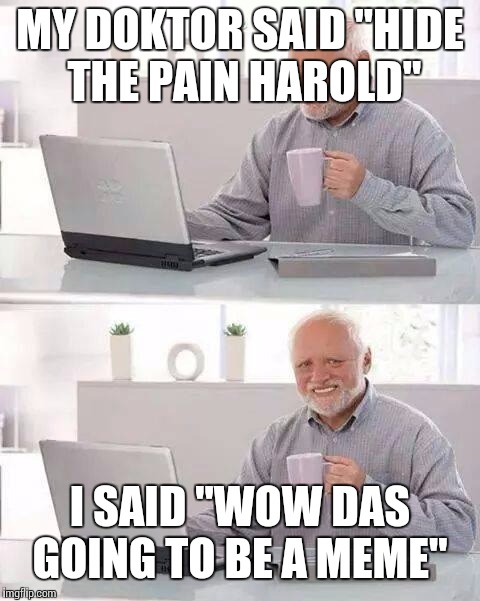 Hide the Pain Harold Meme | MY DOKTOR SAID "HIDE THE PAIN HAROLD"; I SAID "WOW DAS GOING TO BE A MEME" | image tagged in memes,hide the pain harold | made w/ Imgflip meme maker