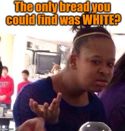 Black Girl Wat Meme | The only bread you could find was WHITE? | image tagged in memes,black girl wat | made w/ Imgflip meme maker