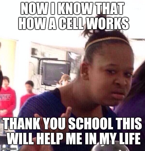 Black Girl Wat | NOW I KNOW THAT HOW A CELL WORKS; THANK YOU SCHOOL THIS WILL HELP ME IN MY LIFE | image tagged in memes,black girl wat | made w/ Imgflip meme maker