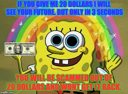 Imagination Spongebob | IF YOU GIVE ME 20 DOLLARS I WILL SEE YOUR FUTURE. BUT ONLY IN 3 SECONDS; YOU WILL BE SCAMMED OUT OF 20 DOLLARS AND WONT GET IT BACK. | image tagged in memes,imagination spongebob | made w/ Imgflip meme maker