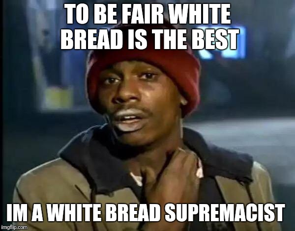 Y'all Got Any More Of That Meme | TO BE FAIR WHITE BREAD IS THE BEST; IM A WHITE BREAD SUPREMACIST | image tagged in memes,y'all got any more of that | made w/ Imgflip meme maker