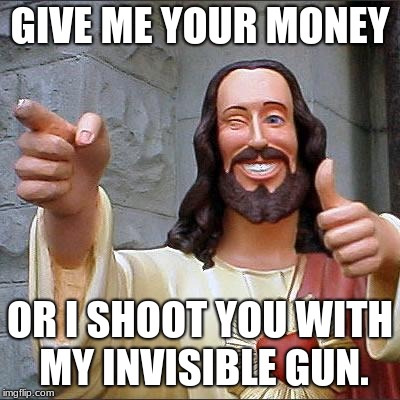 buddy bank robber | GIVE ME YOUR MONEY; OR I SHOOT YOU WITH MY INVISIBLE GUN. | image tagged in memes,buddy christ | made w/ Imgflip meme maker