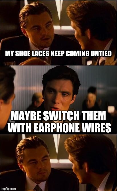 Inception Meme | MY SHOE LACES KEEP COMING UNTIED; MAYBE SWITCH THEM WITH EARPHONE WIRES | image tagged in memes,inception | made w/ Imgflip meme maker