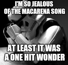 Crying stormtrooper |  I'M SO JEALOUS OF THE MACARENA SONG; AT LEAST IT WAS A ONE HIT WONDER | image tagged in crying stormtrooper | made w/ Imgflip meme maker