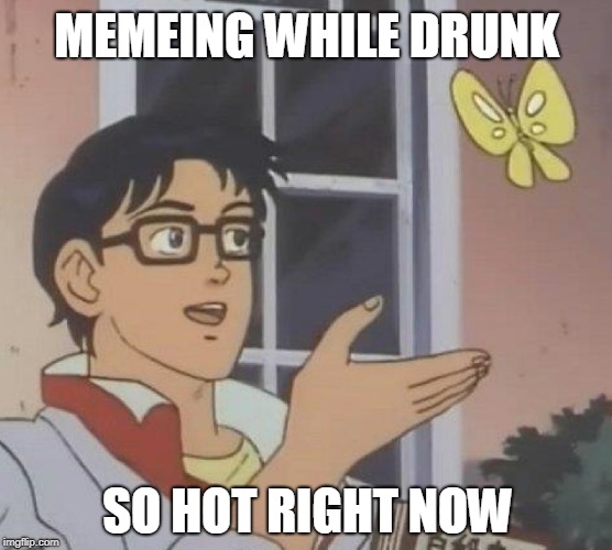 Is This A Pigeon Meme | MEMEING WHILE DRUNK SO HOT RIGHT NOW | image tagged in memes,is this a pigeon | made w/ Imgflip meme maker