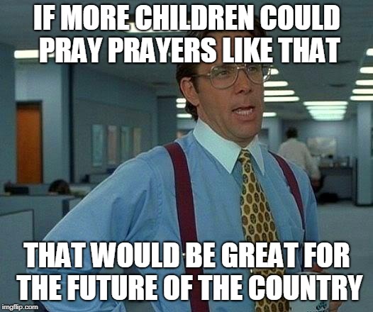 That Would Be Great Meme | IF MORE CHILDREN COULD PRAY PRAYERS LIKE THAT THAT WOULD BE GREAT FOR THE FUTURE OF THE COUNTRY | image tagged in memes,that would be great | made w/ Imgflip meme maker