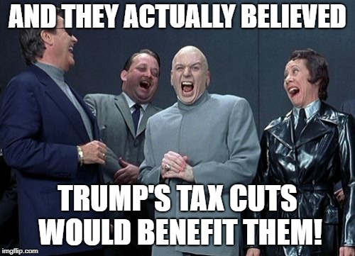 Laughing Villains Meme | AND THEY ACTUALLY BELIEVED; TRUMP'S TAX CUTS WOULD BENEFIT THEM! | image tagged in memes,laughing villains | made w/ Imgflip meme maker