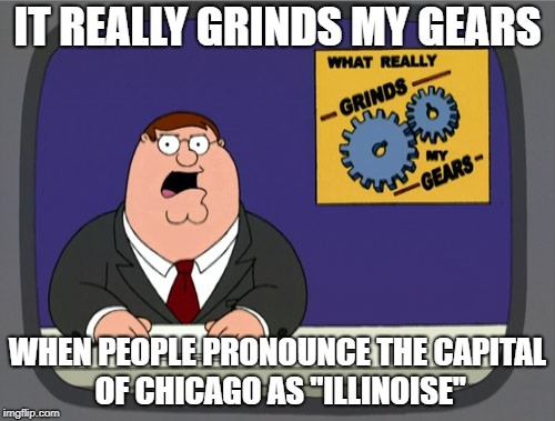 Peter Griffin News Meme | IT REALLY GRINDS MY GEARS; WHEN PEOPLE PRONOUNCE THE CAPITAL OF CHICAGO AS "ILLINOISE" | image tagged in memes,peter griffin news | made w/ Imgflip meme maker